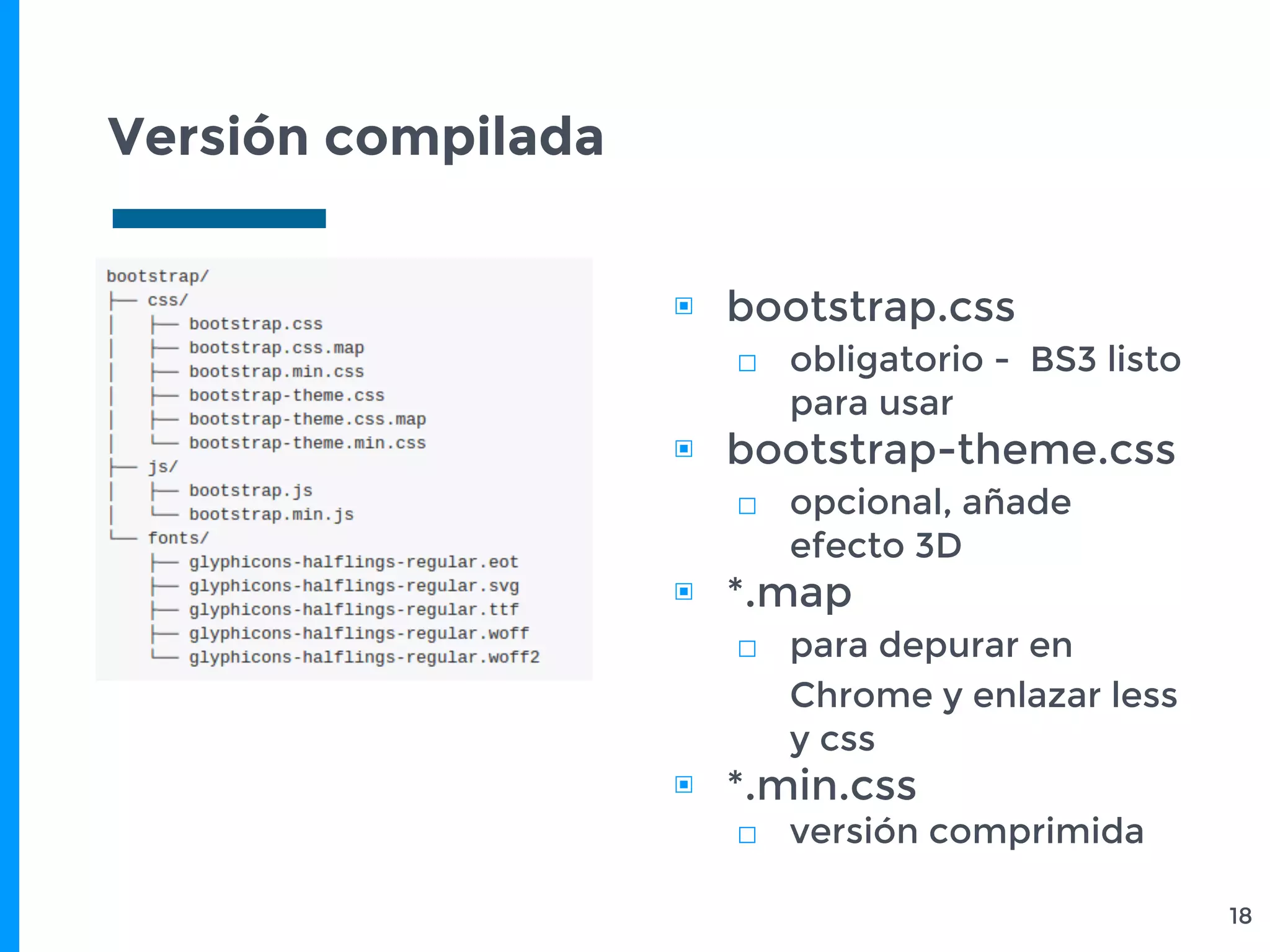 Versión compilada
18
▣ bootstrap.css
□ obligatorio - BS3 listo
para usar
▣ bootstrap-theme.css
□ opcional, añade
efecto 3D
▣ *.map
□ para depurar en
Chrome y enlazar less
y css
▣ *.min.css
□ versión comprimida
 