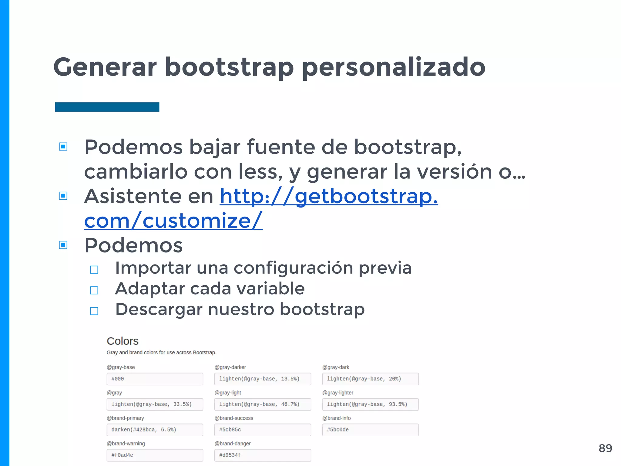 Generar bootstrap personalizado
▣ Podemos bajar fuente de bootstrap,
cambiarlo con less, y generar la versión o…
▣ Asistente en http://getbootstrap.
com/customize/
▣ Podemos
□ Importar una configuración previa
□ Adaptar cada variable
□ Descargar nuestro bootstrap
89
 