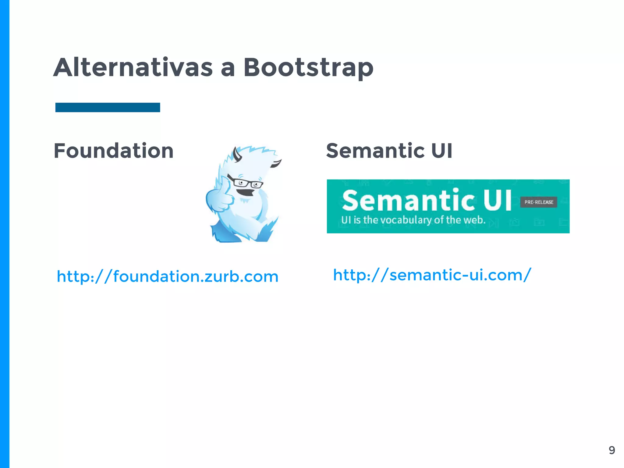 Alternativas a Bootstrap
9
Foundation Semantic UI
http://foundation.zurb.com http://semantic-ui.com/
 