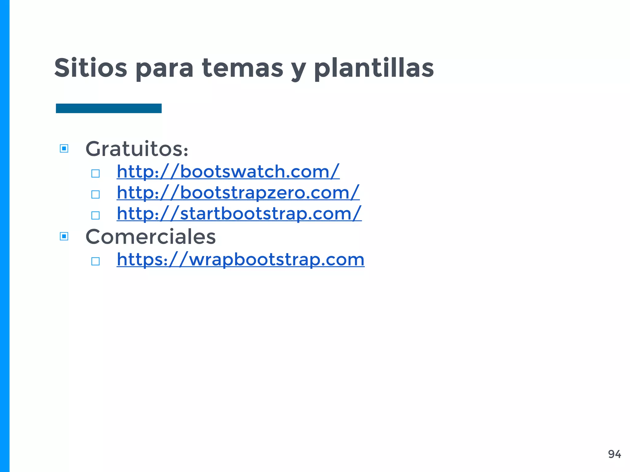 Sitios para temas y plantillas
▣ Gratuitos:
□ http://bootswatch.com/
□ http://bootstrapzero.com/
□ http://startbootstrap.com/
▣ Comerciales
□ https://wrapbootstrap.com
94
 