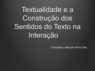 Textualidade e a
Construção dos
Sentidos do Texto na
Interação
Candidato: Marcelo Pires Dias
 