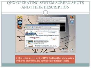 QNX OPERATING SYSTEM SCREEN SHOTS
AND THEIR DESCRIPTION
 this is the screen shot of QNX desktop that show a dock
with web browser called Firefox with different theme
 