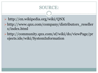 SOURCE:
 http://en.wikipedia.org/wiki/QNX
http://www.qnx.com/company/distributors_reseller
s/index.html
http://community.qnx.com/sf/wiki/do/viewPage/pr
ojects.ide/wiki/SystemInformation
 