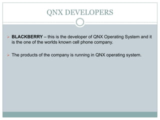 QNX DEVELOPERS
 BLACKBERRY – this is the developer of QNX Operating System and it
is the one of the worlds known cell phone company.
 The products of the company is running in QNX operating system.
 