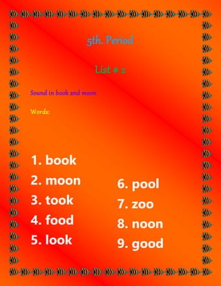 5th. Period
List # 2
Sound in book and moon
Words:
1. book
2. moon
3. took
4. food
5. look
6. pool
7. zoo
8. noon
9. good