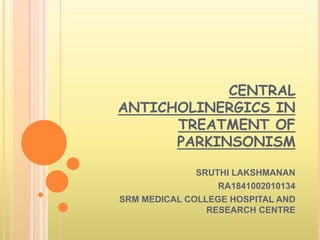 CENTRAL
ANTICHOLINERGICS IN
TREATMENT OF
PARKINSONISM
SRUTHI LAKSHMANAN
RA1841002010134
SRM MEDICAL COLLEGE HOSPITAL AND
RESEARCH CENTRE
 