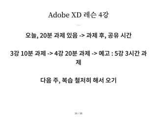 Adobe XD 레슨 4강
오늘, 20분 과제 있음 -> 과제 후, 공유 시간
3강 10분 과제 -> 4강 20분 과제 -> 예고 : 5강 3시간 과
제
다음 주, 복습 철저히 해서 오기
/ 36
34
 