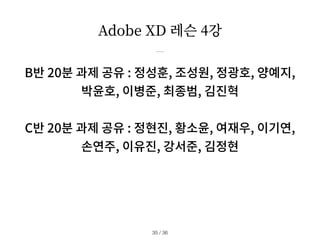 Adobe XD 레슨 4강
B반 20분 과제 공유 : 정성훈, 조성원, 정광호, 양예지,
박윤호, 이병준, 최종범, 김진혁
C반 20분 과제 공유 : 정현진, 황소윤, 여재우, 이기연,
손연주, 이유진, 강서준, 김정현
/ 36
35
 