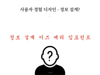 사용자 경험 디자인 - 정보 설계?
/ 36
7
정보	설계	이즈	베리	임포턴트
/ 36
7
 
