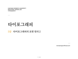HANYANG WOMEN’S UNIVERSITY
INDUSTRIAL DESIGN LAB
TYPOGRAPHY
타이포그래피
kwonjeongeun@naver.com
5강
/ 40
1
타이포그래피의 표현 원리 2
 