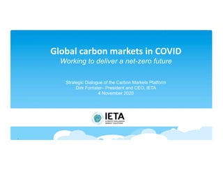 Global carbon markets in COVID
Working to deliver a net-zero future
Strategic Dialogue of the Carbon Markets Platform
Dirk Forrister– President and CEO, IETA
4 November 2020
1
 