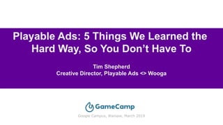 Playable Ads: 5 Things We Learned the
Hard Way, So You Don’t Have To
Tim Shepherd
Creative Director, Playable Ads <> Wooga
Google Campus, Warsaw, March 2019
 