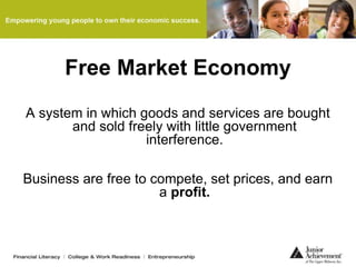 Free Market Economy
A system in which goods and services are bought
and sold freely with little government
interference.
Business are free to compete, set prices, and earn
a profit.
 