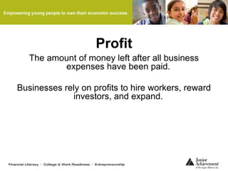 Profit
The amount of money left after all business
expenses have been paid.
Businesses rely on profits to hire workers, reward
investors, and expand.
 