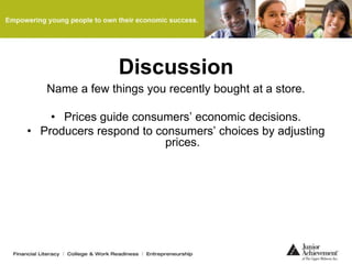 Discussion
Name a few things you recently bought at a store.
• Prices guide consumers’ economic decisions.
• Producers respond to consumers’ choices by adjusting
prices.
 
