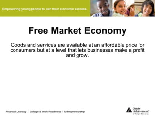 Free Market Economy
Goods and services are available at an affordable price for
consumers but at a level that lets businesses make a profit
and grow.
 