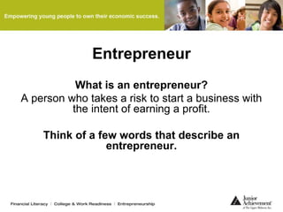 Entrepreneur
What is an entrepreneur?
A person who takes a risk to start a business with
the intent of earning a profit.
Think of a few words that describe an
entrepreneur.
 