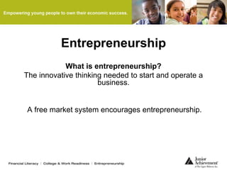 Entrepreneurship
What is entrepreneurship?
The innovative thinking needed to start and operate a
business.
A free market system encourages entrepreneurship.
 