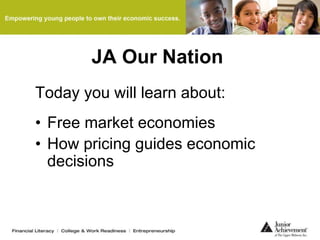 JA Our Nation
Today you will learn about:
• Free market economies
• How pricing guides economic
decisions
 