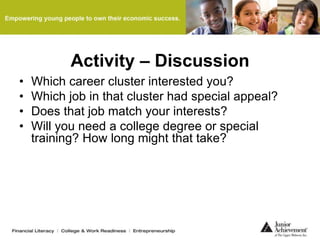 Activity – Discussion
• Which career cluster interested you?
• Which job in that cluster had special appeal?
• Does that job match your interests?
• Will you need a college degree or special
training? How long might that take?
 
