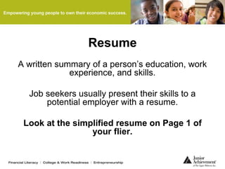 Resume
A written summary of a person’s education, work
experience, and skills.
Job seekers usually present their skills to a
potential employer with a resume.
Look at the simplified resume on Page 1 of
your flier.
 