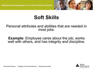 Soft Skills
Personal attributes and abilities that are needed in
most jobs.
Example: Employee cares about the job, works
well with others, and has integrity and discipline.
 