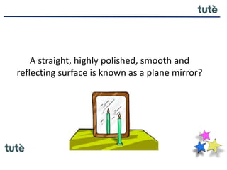 A straight, highly polished, smooth and
reflecting surface is known as a plane mirror?
 