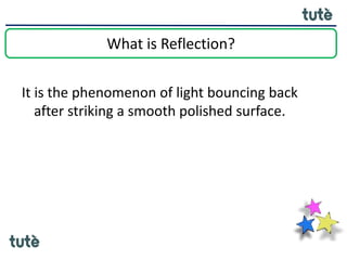 What is Reflection?
It is the phenomenon of light bouncing back
after striking a smooth polished surface.
 