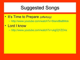 Suggested SongsSuggested Songs
• It’s Time to Prepare (offertory)
– http://www.youtube.com/watch?v=SIandBaBMck
• Lord I know
– http://www.youtube.com/watch?v=ulqjOjYZOns
 
