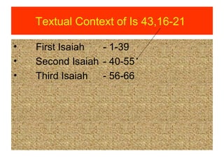 Textual Context of Is 43,16-21
• First Isaiah - 1-39
• Second Isaiah - 40-55
• Third Isaiah - 56-66
 