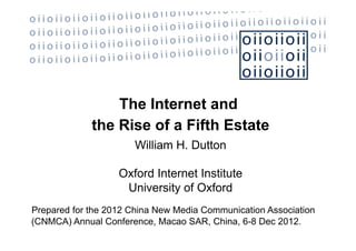 The Internet and
             the Rise of a Fifth Estate
                      William H. Dutton

                   Oxford Internet Institute
                    University of Oxford
Prepared for the 2012 China New Media Communication Association
(CNMCA) Annual Conference, Macao SAR, China, 6-8 Dec 2012.
 
