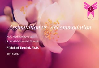Assimilation vs. Accommodation
MA. Methodology class
S. Vahideh Hosseini Nourbin

Mahshad Tasnimi, Ph.D.
10/14/2013

 