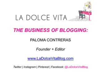 THE BUSINESS OF BLOGGING:
PALOMA CONTRERAS
Founder + Editor
www.LaDolceVitaBlog.com
Twitter | Instagram | Pinterest | Facebook: @LaDolceVitaBlog
 