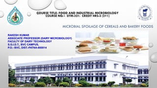 RAKESH KUMAR
ASSOCIATE PROFESSOR (DAIRY MICROBIOLOGY)
FACULTY OF DAIRY TECHNOLOGY
S.G.I.D.T., BVC CAMPUS,
P.O.- BVC, DIST.-PATNA-800014
COURSE TITLE: FOOD AND INDUSTRIAL MICROBIOLOGY
COURSE NO. - DTM-321: CREDIT HRS-3 (2+1)
MICROBIAL SPOILAGE OF CEREALS AND BAKERY FOODS
 