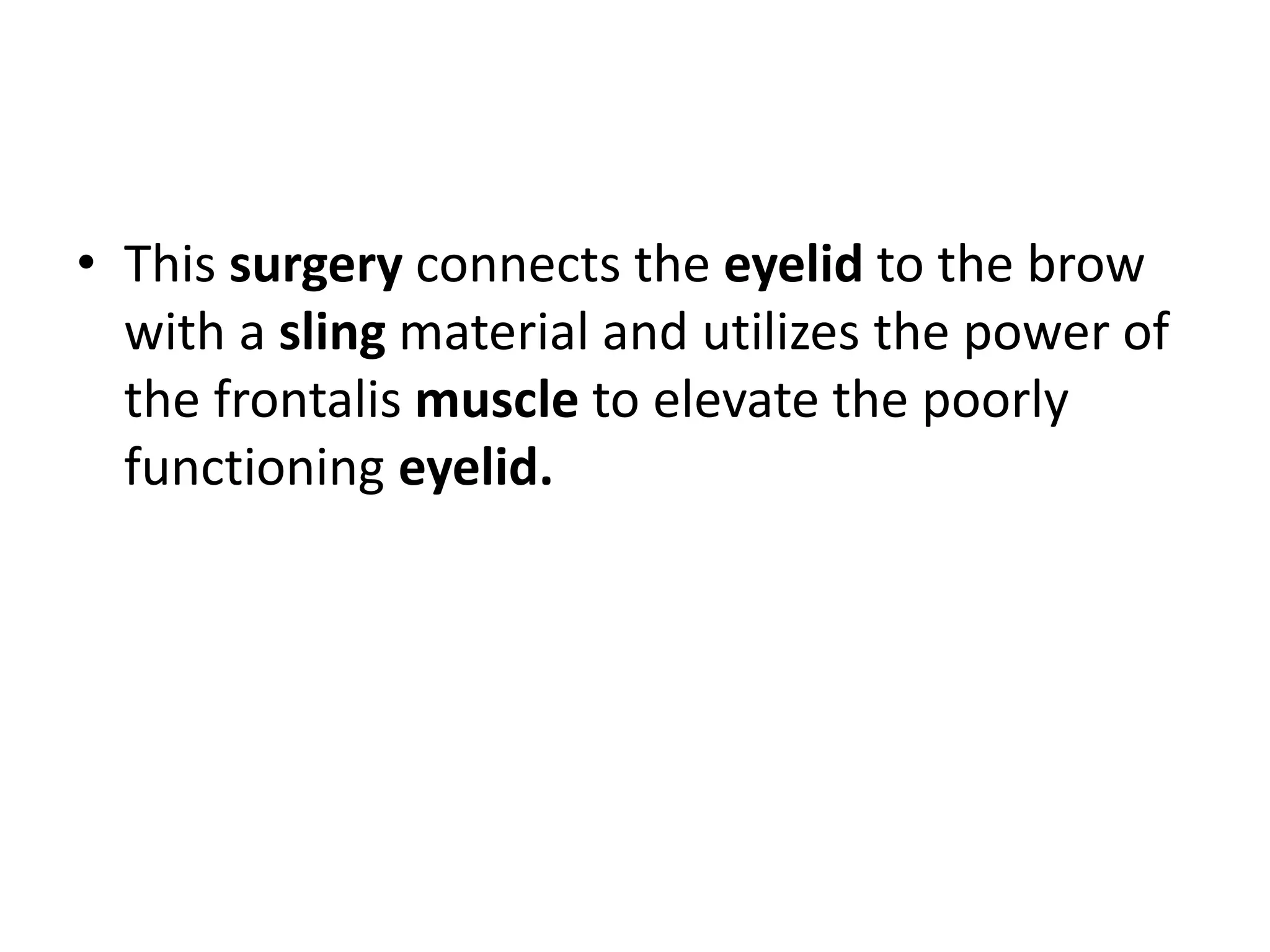 • This surgery connects the eyelid to the brow
with a sling material and utilizes the power of
the frontalis muscle to elevate the poorly
functioning eyelid.
 