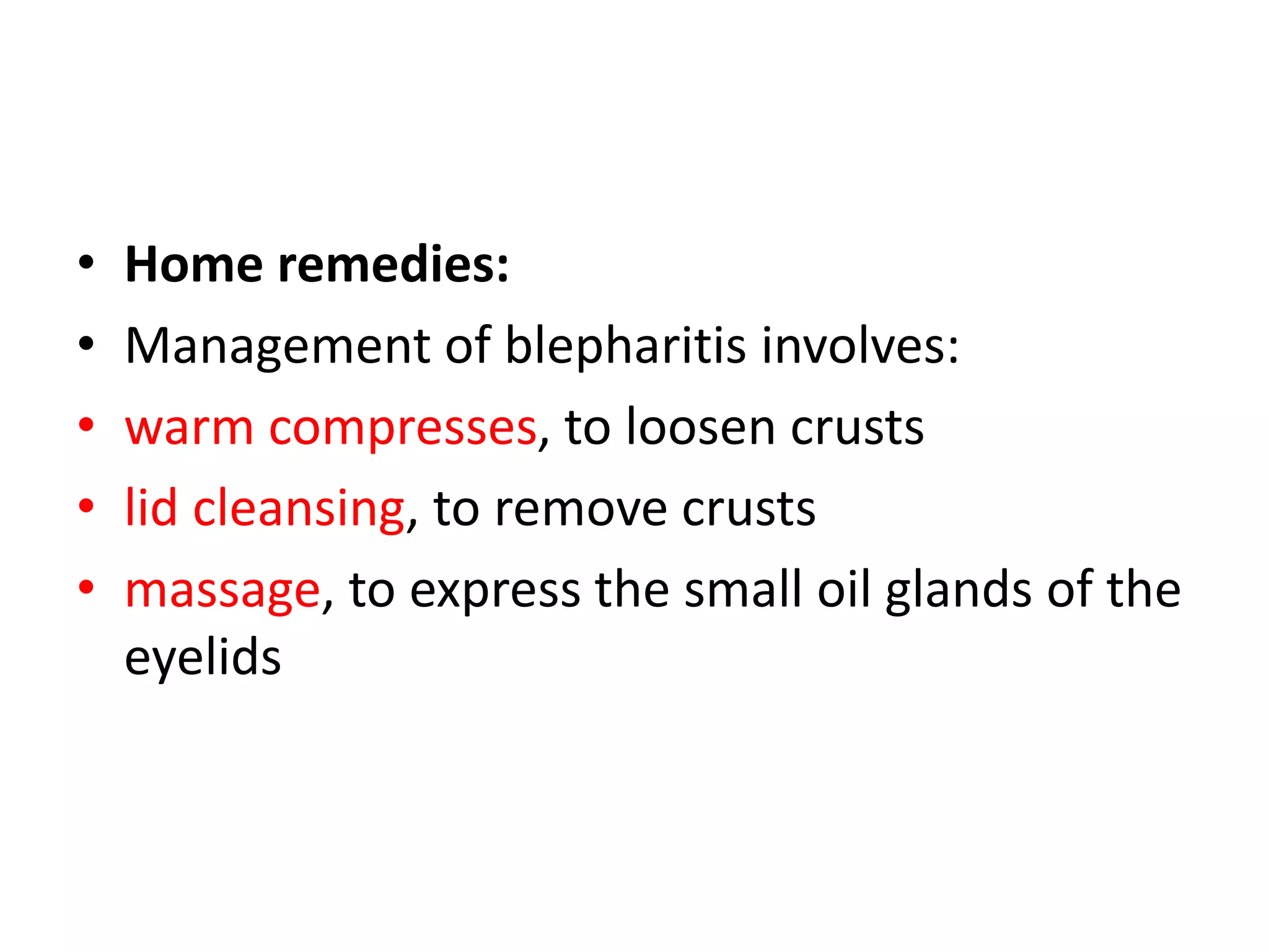 • Home remedies:
• Management of blepharitis involves:
• warm compresses, to loosen crusts
• lid cleansing, to remove crusts
• massage, to express the small oil glands of the
eyelids
 