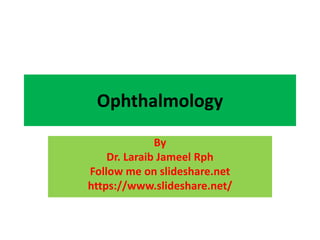 Ophthalmology
By
Dr. Laraib Jameel Rph
Follow me on slideshare.net
https://www.slideshare.net/
 