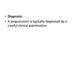 • Diagnosis:
• A pingueculum is typically diagnosed by a
careful clinical examination.
 
