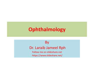 Ophthalmology
By
Dr. Laraib Jameel Rph
Follow me on slideshare.net
https://www.slideshare.net/
 