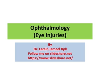 Ophthalmology
(Eye Injuries)
By
Dr. Laraib Jameel Rph
Follow me on slideshare.net
https://www.slideshare.net/
 