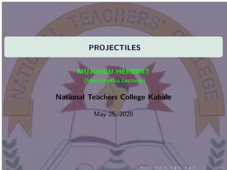 PROJECTILES
MUJUNGU HERBERT
(Mathematics Lecturer)
National Teachers College Kabale
May 25, 2020
 