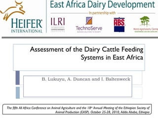 Assessment of the Dairy Cattle Feeding Systems in East Africa B. Lukuyu, A. Duncan and I. Baltenweck The fifth All Africa Conference on Animal Agriculture and the 18 th  Annual Meeting of the Ethiopian Society of Animal Production (EASP). October 25-28, 2010, Addis Ababa, Ethiopia 