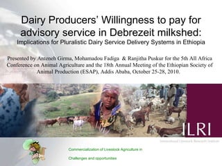 Statement of the problem… ,[object Object],[object Object],[object Object],[object Object],[object Object],[object Object],[object Object],10/29/10  – Page  , Dairy Producers’ Willingness to pay for advisory service in Debrezeit milkshed: Implications for Pluralistic Dairy Service Delivery Systems in Ethiopia Presented by Anteneh Girma, Mohamadou Fadiga  & Ranjitha Puskur   for  the 5th All Africa Conference on Animal Agriculture and the 18th Annual Meeting of the Ethiopian Society of Animal Production (ESAP), Addis Ababa, October 25-28, 2010.   Commercialization of Livestock Agriculture in Africa: Challenges and opportunities 