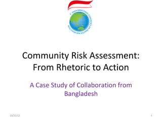 Community Risk Assessment:
             From Rhetoric to Action
            A Case Study of Collaboration from
                       Bangladesh

10/22/12                                         1
 
