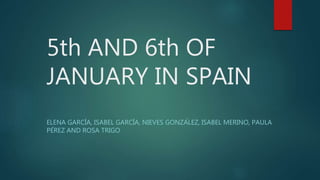 5th AND 6th OF
JANUARY IN SPAIN
ELENA GARCÍA, ISABEL GARCÍA, NIEVES GONZÁLEZ, ISABEL MERINO, PAULA
PÉREZ AND ROSA TRIGO
 