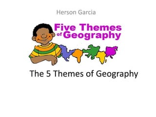 Herson Garcia  The 5 Themes of Geography 