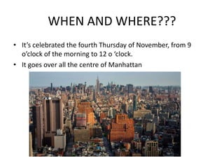 WHEN AND WHERE???
• It’s celebrated the fourth Thursday of November, from 9
o’clock of the morning to 12 o ‘clock.
• It goes over all the centre of Manhattan
 