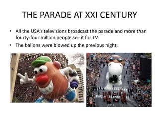THE PARADE AT XXI CENTURY
• All the USA’s televisions broadcast the parade and more than
fourty-four million people see it for TV.
• The ballons were blowed up the previous night.
 