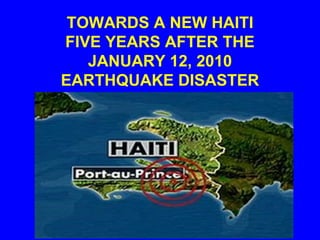 TOWARDS A NEW HAITI
FIVE YEARS AFTER THE
JANUARY 12, 2010
EARTHQUAKE DISASTER
 