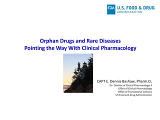 Orphan Drugs and Rare Diseases
Pointing the Way With Clinical Pharmacology
CAPT E. Dennis Bashaw, Pharm.D.
Dir. Division of Clinical Pharmacology-3
Office of Clinical Pharmacology
Office of Translational Sciences
US Food and Drug Administration
 
